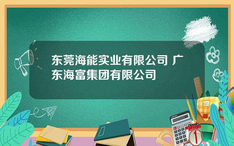 东莞海能实业有限公司 广东海富集团有限公司